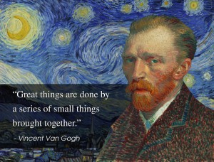 "Great things are done by a series of small things brought together." Vincent van Gogh